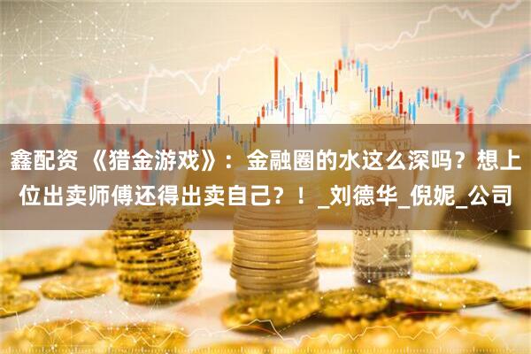 鑫配资 《猎金游戏》：金融圈的水这么深吗？想上位出卖师傅还得出卖自己？！_刘德华_倪妮_公司