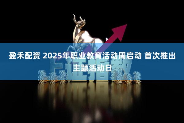 盈禾配资 2025年职业教育活动周启动 首次推出主题活动日