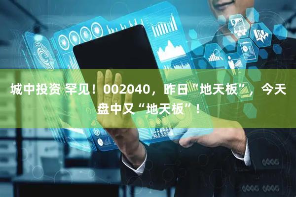 城中投资 罕见！002040，昨日“地天板”，今天盘中又“地天板”！