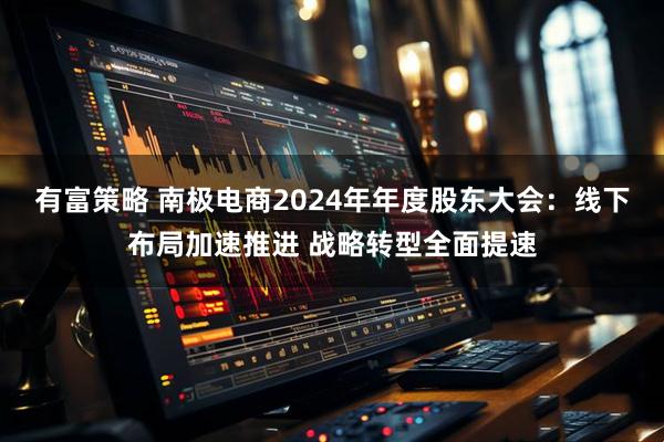 有富策略 南极电商2024年年度股东大会：线下布局加速推进 战略转型全面提速