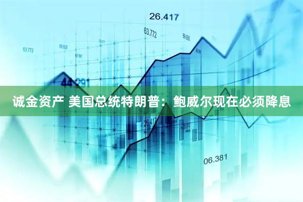 诚金资产 美国总统特朗普：鲍威尔现在必须降息