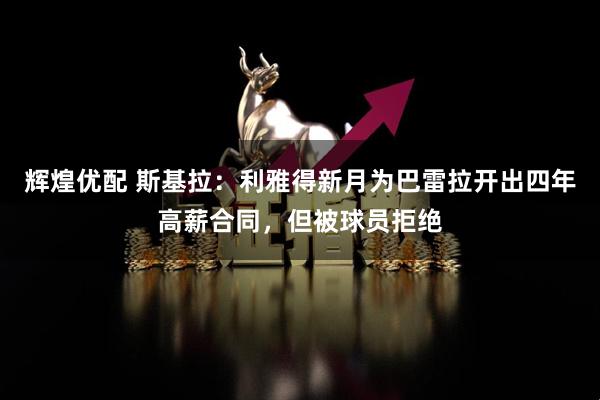 辉煌优配 斯基拉：利雅得新月为巴雷拉开出四年高薪合同，但被球员拒绝