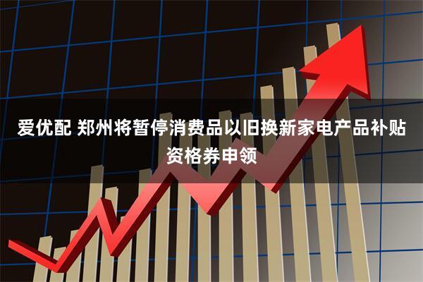 爱优配 郑州将暂停消费品以旧换新家电产品补贴资格券申领
