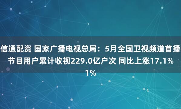 信通配资 国家广播电视总局：5月全国卫视频道首播节目用户累计收视229.0亿户次 同比上涨17.1%