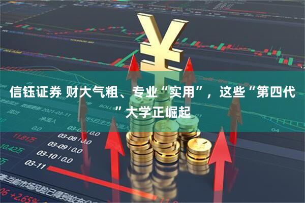 信钰证券 财大气粗、专业“实用”，这些“第四代”大学正崛起