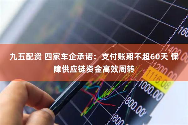 九五配资 四家车企承诺：支付账期不超60天 保障供应链资金高效周转