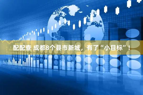 配配查 成都8个县市新城，有了“小目标”！
