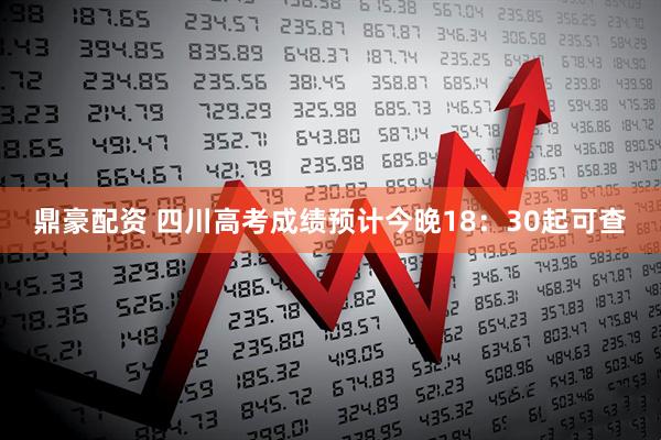 鼎豪配资 四川高考成绩预计今晚18：30起可查