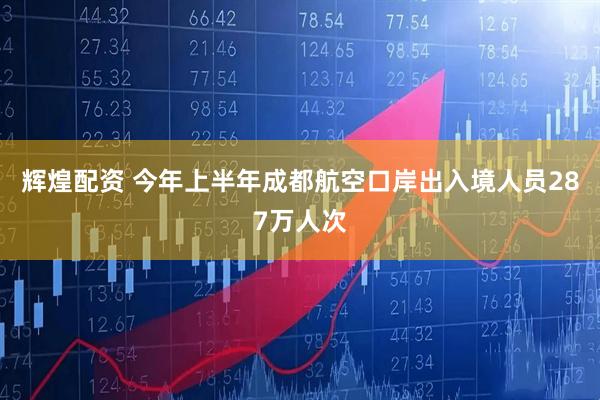 辉煌配资 今年上半年成都航空口岸出入境人员287万人次