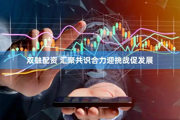 双融配资 汇聚共识合力迎挑战促发展