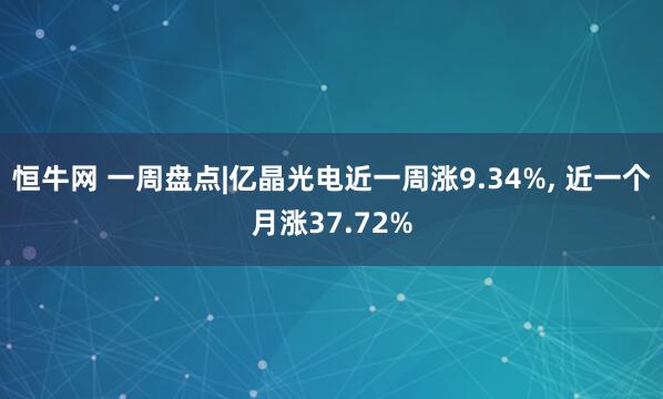 恒牛网 一周盘点|亿晶光电近一周涨9.34%, 近一个月涨37.72%