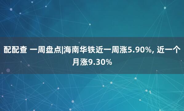 配配查 一周盘点|海南华铁近一周涨5.90%, 近一个月涨9.30%