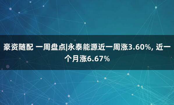 豪资随配 一周盘点|永泰能源近一周涨3.60%, 近一个月涨6.67%