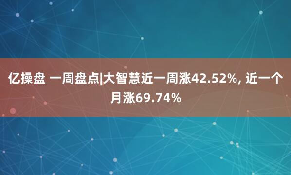 亿操盘 一周盘点|大智慧近一周涨42.52%, 近一个月涨69.74%