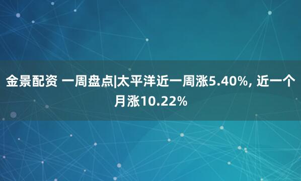 金景配资 一周盘点|太平洋近一周涨5.40%, 近一个月涨10.22%