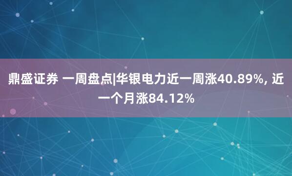鼎盛证券 一周盘点|华银电力近一周涨40.89%, 近一个月涨84.12%