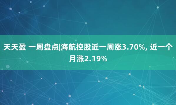 天天盈 一周盘点|海航控股近一周涨3.70%, 近一个月涨2.19%