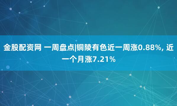 金股配资网 一周盘点|铜陵有色近一周涨0.88%, 近一个月涨7.21%