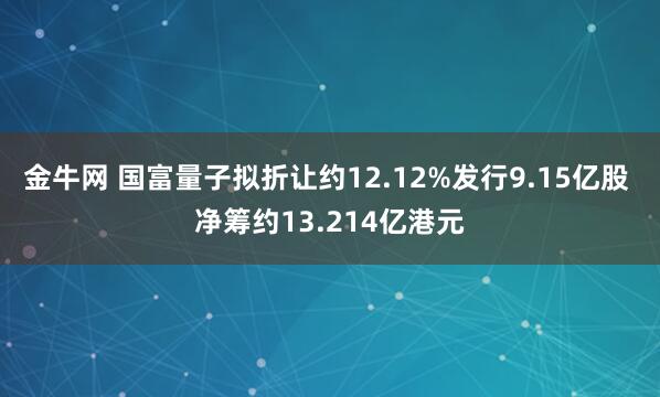 金牛网 国富量子拟折让约12.12%发行9.15亿股 净筹约13.214亿港元