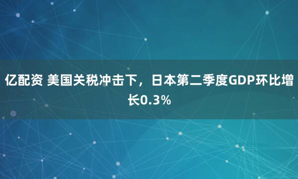 亿配资 美国关税冲击下，日本第二季度GDP环比增长0.3%