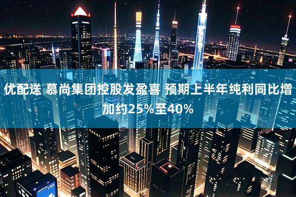 优配送 慕尚集团控股发盈喜 预期上半年纯利同比增加约25%至40%