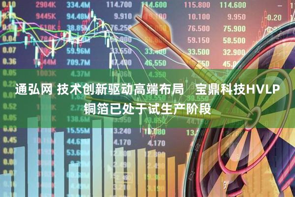 通弘网 技术创新驱动高端布局   宝鼎科技HVLP铜箔已处于试生产阶段