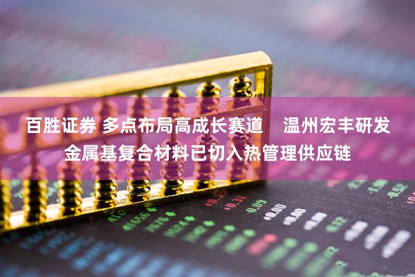 百胜证券 多点布局高成长赛道    温州宏丰研发金属基复合材料已切入热管理供应链