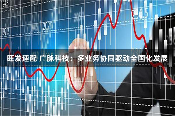 旺发速配 广脉科技：多业务协同驱动全国化发展