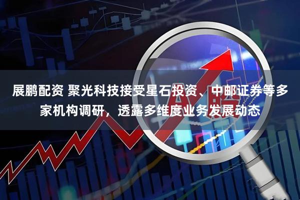 展鹏配资 聚光科技接受星石投资、中邮证券等多家机构调研，透露多维度业务发展动态
