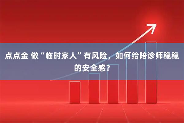 点点金 做“临时家人”有风险，如何给陪诊师稳稳的安全感？
