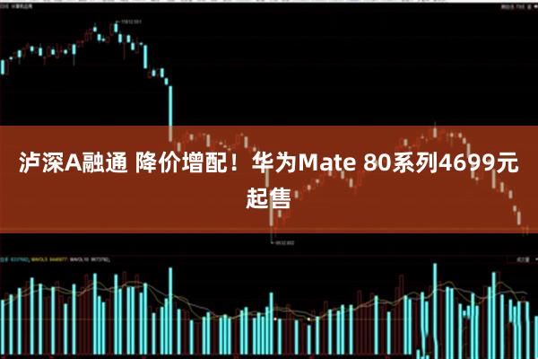 泸深A融通 降价增配！华为Mate 80系列4699元起售