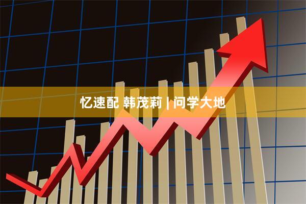 忆速配 韩茂莉 | 问学大地