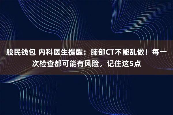 股民钱包 内科医生提醒：肺部CT不能乱做！每一次检查都可能有风险，记住这5点