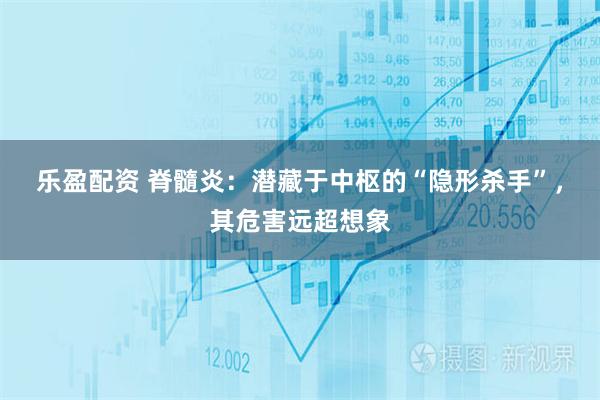 乐盈配资 脊髓炎：潜藏于中枢的“隐形杀手”，其危害远超想象