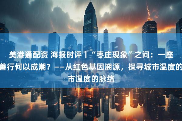 美港通配资 海报时评丨“枣庄现象”之问：一座小城善行何以成潮？——从红色基因溯源，探寻城市温度的脉络
