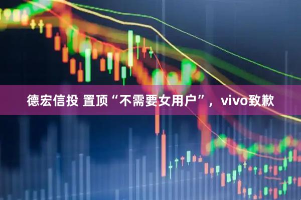 德宏信投 置顶“不需要女用户”，vivo致歉