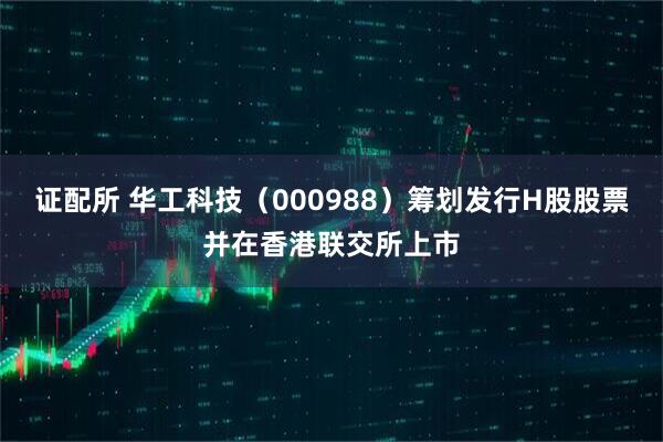证配所 华工科技（000988）筹划发行H股股票并在香港联交所上市