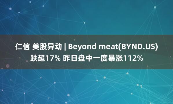 仁信 美股异动 | Beyond meat(BYND.US)跌超17% 昨日盘中一度暴涨112%