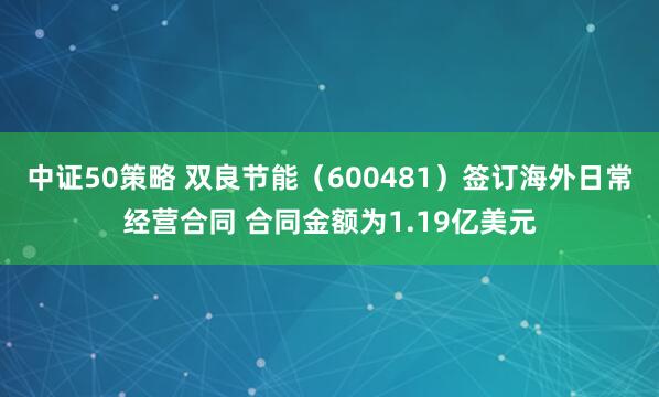 中证50策略 双良节能（600481）签订海外日常经营合同 合同金额为1.19亿美元