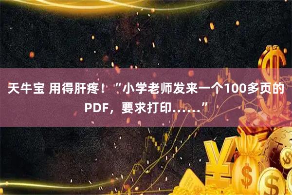 天牛宝 用得肝疼！“小学老师发来一个100多页的PDF，要求打印……”