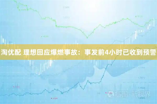 淘优配 理想回应爆燃事故：事发前4小时已收到预警