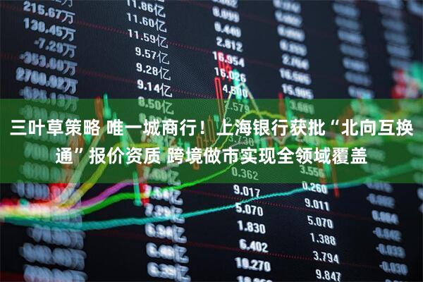 三叶草策略 唯一城商行！上海银行获批“北向互换通”报价资质 跨境做市实现全领域覆盖