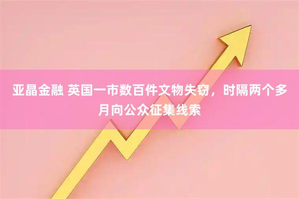 亚晶金融 英国一市数百件文物失窃，时隔两个多月向公众征集线索