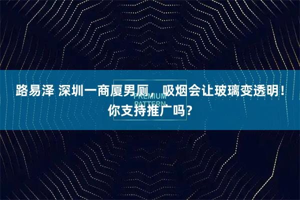 路易泽 深圳一商厦男厕，吸烟会让玻璃变透明！你支持推广吗？