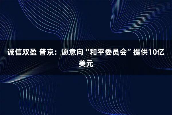 诚信双盈 普京：愿意向“和平委员会”提供10亿美元