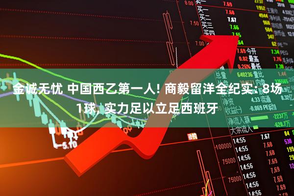 金诚无忧 中国西乙第一人! 商毅留洋全纪实: 8场1球, 实力足以立足西班牙