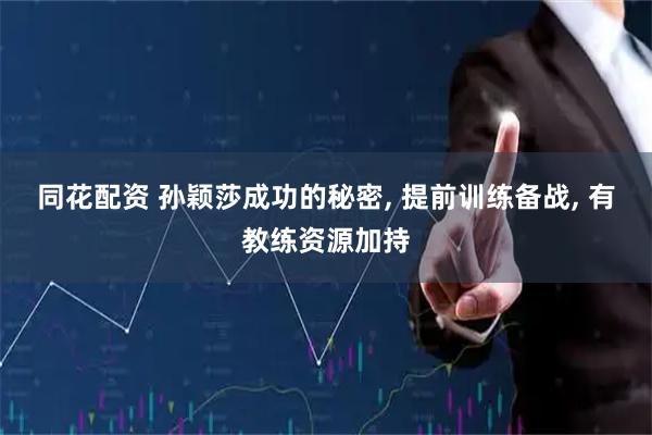 同花配资 孙颖莎成功的秘密, 提前训练备战, 有教练资源加持