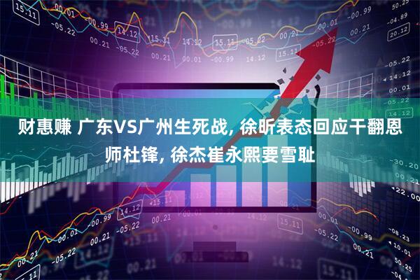 财惠赚 广东VS广州生死战, 徐昕表态回应干翻恩师杜锋, 徐杰崔永熙要雪耻