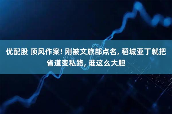 优配股 顶风作案! 刚被文旅部点名, 稻城亚丁就把省道变私路, 谁这么大胆