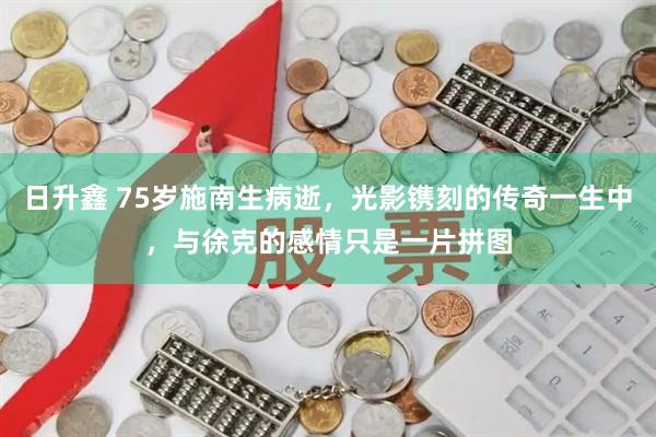 日升鑫 75岁施南生病逝，光影镌刻的传奇一生中，与徐克的感情只是一片拼图